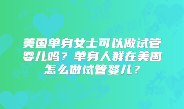 美国单身女士可以做试管婴儿吗？单身人群在美国怎么做试管婴儿？