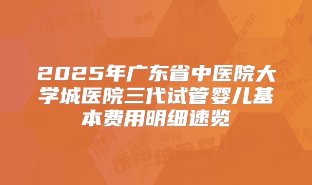 2025年广东省中医院大学城医院三代试管婴儿基本费用明细速览