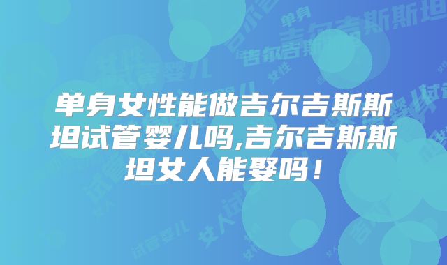 单身女性能做吉尔吉斯斯坦试管婴儿吗,吉尔吉斯斯坦女人能娶吗！