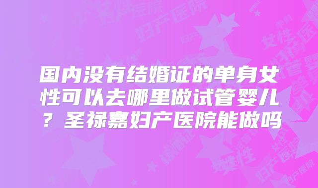 国内没有结婚证的单身女性可以去哪里做试管婴儿？圣禄嘉妇产医院能做吗