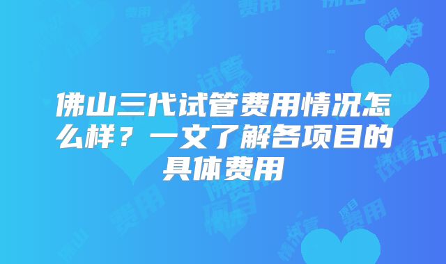 佛山三代试管费用情况怎么样?一文了解各项目的具体费用