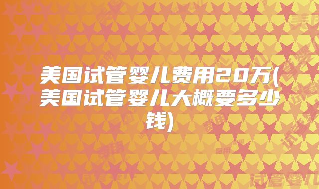 美国试管婴儿费用20万(美国试管婴儿大概要多少钱)