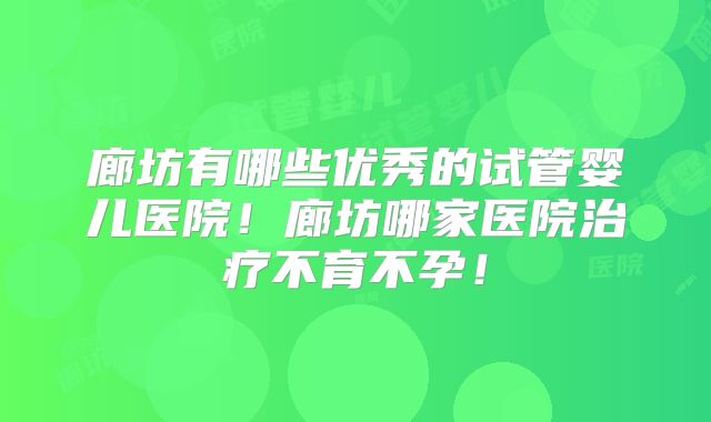 廊坊有哪些优秀的试管婴儿医院！廊坊哪家医院治疗不育不孕！