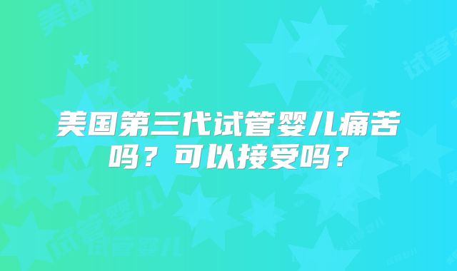 美国第三代试管婴儿痛苦吗？可以接受吗？