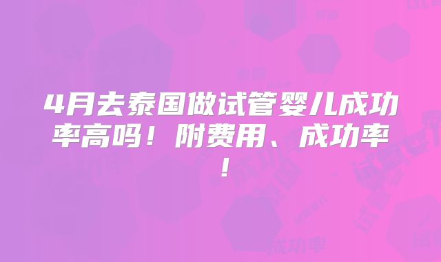 4月去泰国做试管婴儿成功率高吗！附费用、成功率！