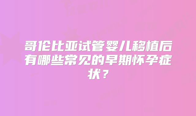 哥伦比亚试管婴儿移植后有哪些常见的早期怀孕症状?