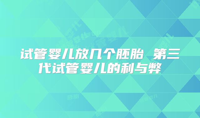 试管婴儿放几个胚胎 第三代试管婴儿的利与弊