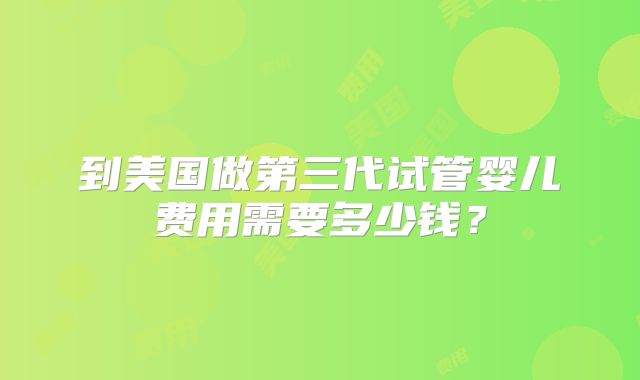 到美国做第三代试管婴儿费用需要多少钱？