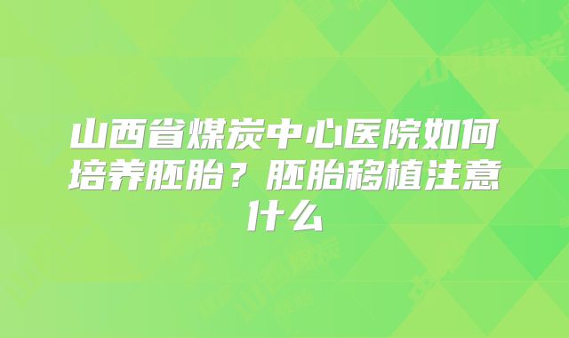 山西省煤炭中心医院如何培养胚胎？胚胎移植注意什么