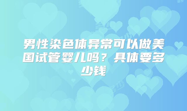 男性染色体异常可以做美国试管婴儿吗?具体要多少钱