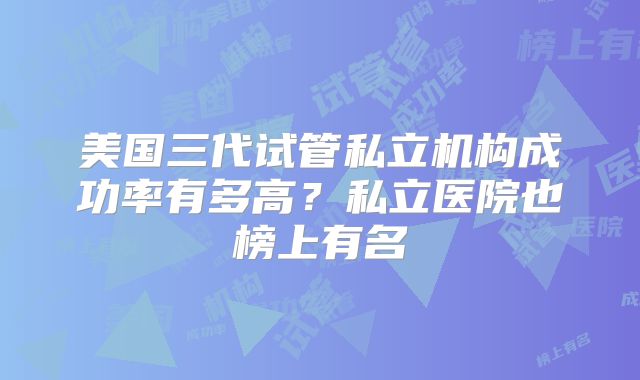 美国三代试管私立机构成功率有多高？私立医院也榜上有名