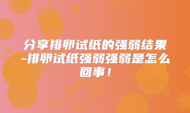分享排卵试纸的强弱结果-排卵试纸强弱强弱是怎么回事！