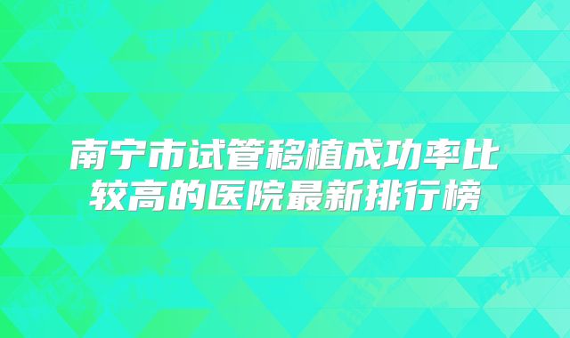 南宁市试管移植成功率比较高的医院最新排行榜