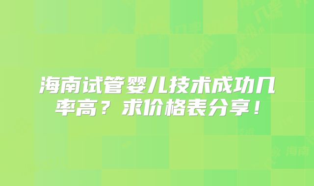 海南试管婴儿技术成功几率高?求价格表分享!
