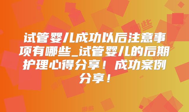 试管婴儿成功以后注意事项有哪些_试管婴儿的后期护理心得分享！成功案例分享！
