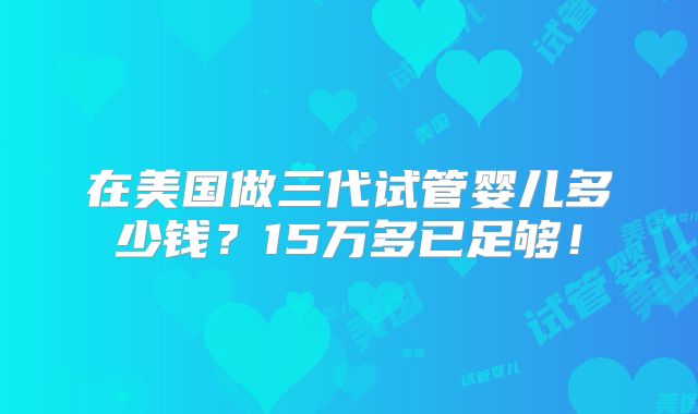 在美国做三代试管婴儿多少钱?15万多已足够!