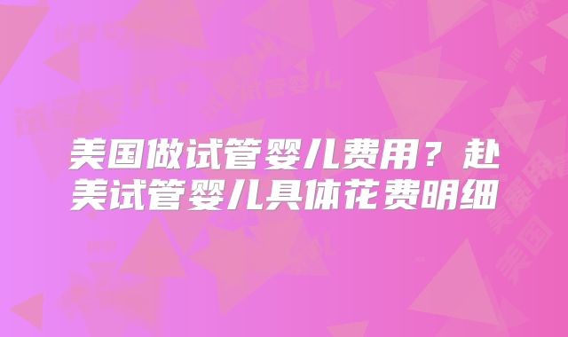 美国做试管婴儿费用？赴美试管婴儿具体花费明细