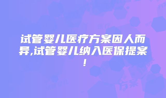 试管婴儿医疗方案因人而异,试管婴儿纳入医保提案！
