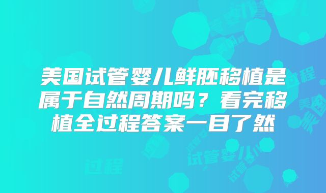 美国试管婴儿鲜胚移植是属于自然周期吗？看完移植全过程答案一目了然