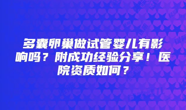 多囊卵巢做试管婴儿有影响吗？附成功经验分享！医院资质如何？