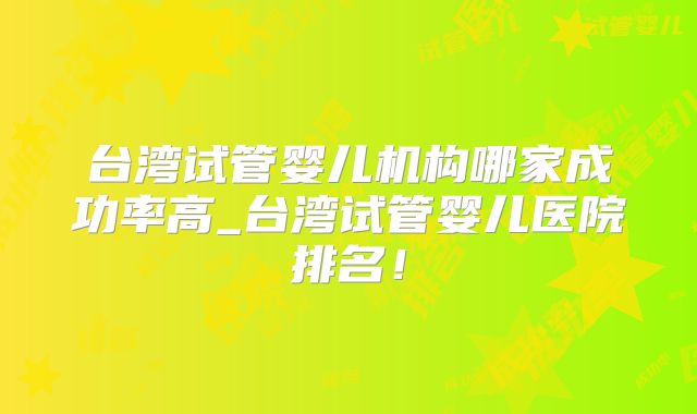 台湾试管婴儿机构哪家成功率高_台湾试管婴儿医院排名！