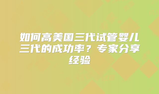如何高美国三代试管婴儿三代的成功率？专家分享经验