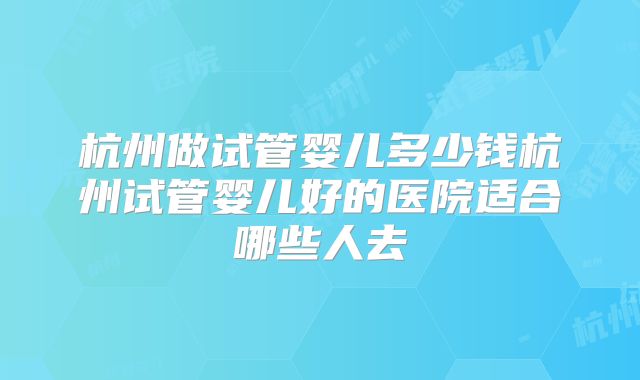杭州做试管婴儿多少钱杭州试管婴儿好的医院适合哪些人去