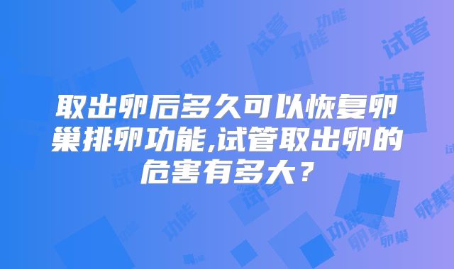 取出卵后多久可以恢复卵巢排卵功能,试管取出卵的危害有多大?
