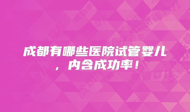 成都有哪些医院试管婴儿，内含成功率！