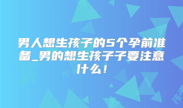 男人想生孩子的5个孕前准备_男的想生孩子子要注意什么!