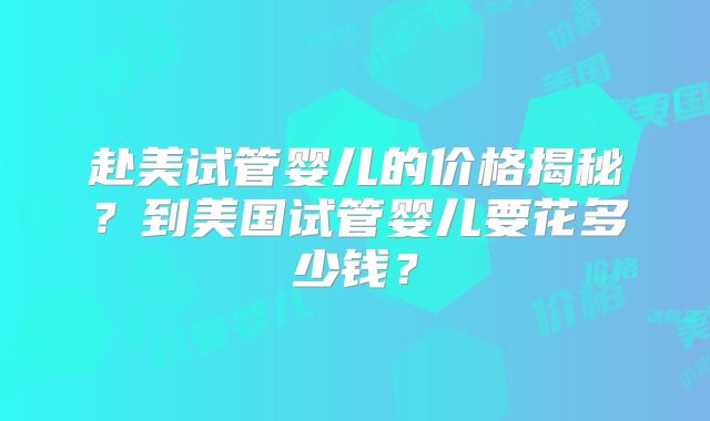 赴美试管婴儿的价格揭秘？到美国试管婴儿要花多少钱？