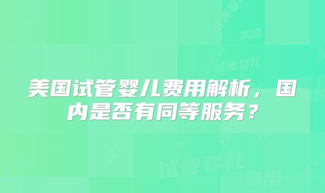美国试管婴儿费用解析，国内是否有同等服务？