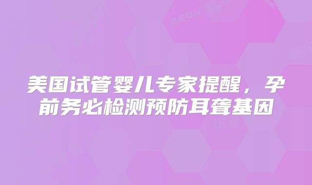 美国试管婴儿专家提醒，孕前务必检测预防耳聋基因