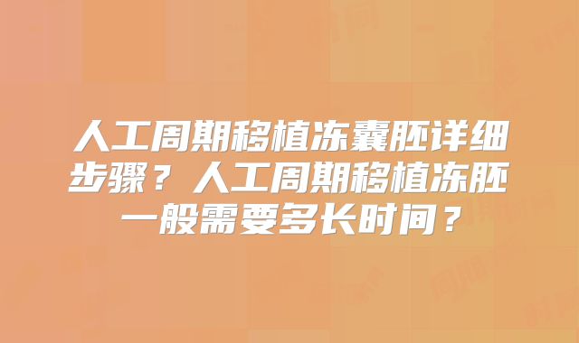 人工周期移植冻囊胚详细步骤？人工周期移植冻胚一般需要多长时间？