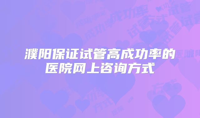 濮阳保证试管高成功率的医院网上咨询方式