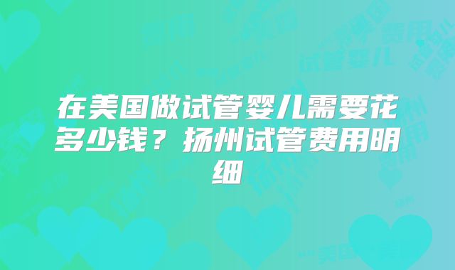 在美国做试管婴儿需要花多少钱?扬州试管费用明细