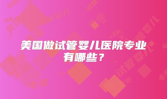 美国做试管婴儿医院专业有哪些？