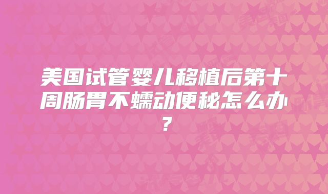 美国试管婴儿移植后第十周肠胃不蠕动便秘怎么办？