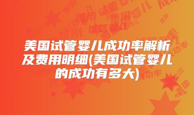 美国试管婴儿成功率解析及费用明细(美国试管婴儿的成功有多大)