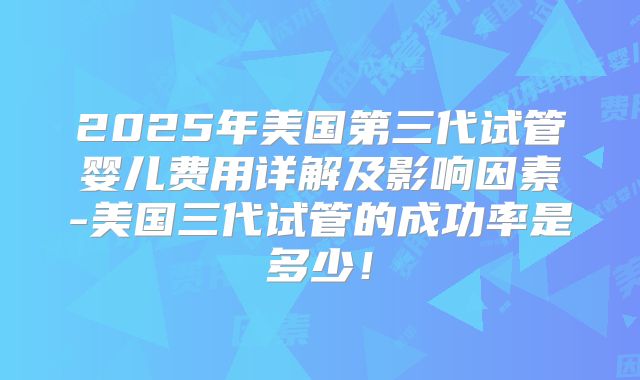 2025年美国第三代试管婴儿费用详解及影响因素-美国三代试管的成功率是多少！