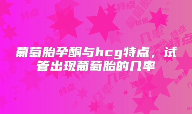 葡萄胎孕酮与hcg特点,试管出现葡萄胎的几率