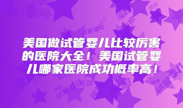 美国做试管婴儿比较厉害的医院大全！美国试管婴儿哪家医院成功概率高！