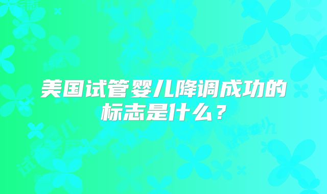 美国试管婴儿降调成功的标志是什么?