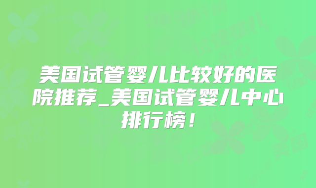 美国试管婴儿比较好的医院推荐_美国试管婴儿中心排行榜！