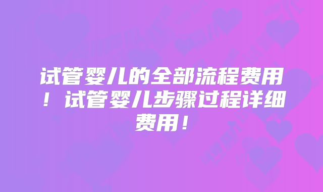 试管婴儿的全部流程费用！试管婴儿步骤过程详细费用！