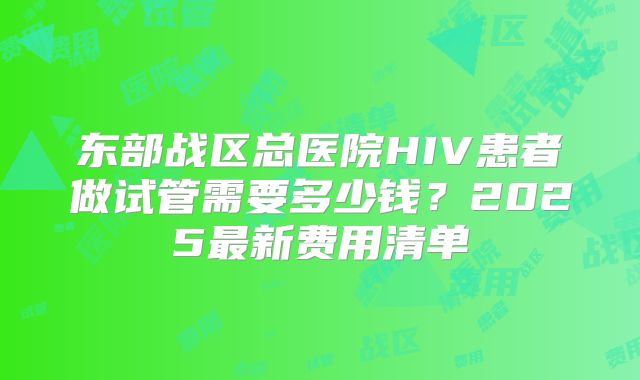 东部战区总医院HIV患者做试管需要多少钱?2025最新费用清单