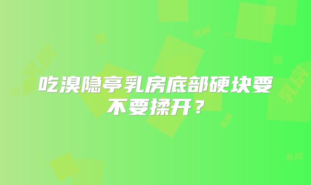 吃溴隐亭乳房底部硬块要不要揉开？
