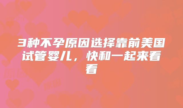 3种不孕原因选择靠前美国试管婴儿，快和一起来看看