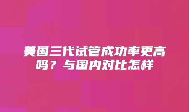 美国三代试管成功率更高吗？与国内对比怎样