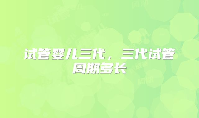 试管婴儿三代，三代试管周期多长